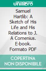 Samuel Hartlib: A Sketch of His Life and His Relations to J. A Comenius. E-book. Formato PDF ebook