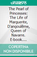 The Pearl of Princesses: The Life of Marguerite, D'angoulême, Queen of Navarre. E-book. Formato PDF ebook