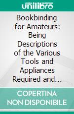 Bookbinding for Amateurs: Being Descriptions of the Various Tools and Appliances Required and Minute Instructions for Their Effective Use. E-book. Formato PDF ebook