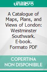 A Catalogue of Maps, Plans, and Views of London: Westminster Southwark. E-book. Formato PDF