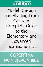 Model Drawing and Shading From Casts: A Complete Guide to the Elementary and Advanced Examinations in These Subjects. E-book. Formato PDF ebook di T. C. Barfield