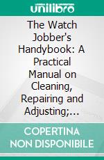 The Watch Jobber's Handybook: A Practical Manual on Cleaning, Repairing and Adjusting; Embracing Information on the Tools, Materials, Appliances and Processes Employed in Watchwork. E-book. Formato PDF ebook di Paul N. Hasluck