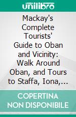 Mackay's Complete Tourists' Guide to Oban and Vicinity: Walk Around Oban, and Tours to Staffa, Iona, Glencoe, Loch Awe, Ben Cruachan, Ben Nevis, Etc. E-book. Formato PDF ebook
