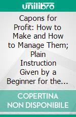 Capons for Profit: How to Make and How to Manage Them; Plain Instruction Given by a Beginner for the Beginner. E-book. Formato PDF ebook