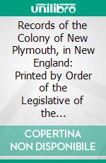 Records of the Colony of New Plymouth, in New England: Printed by Order of the Legislative of the Commonwealth of Massachusetts. E-book. Formato PDF ebook