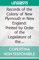 Records of the Colony of New Plymouth in New England: Printed by Order of the Legislature of the Commonwealth of Massachusetts; 1651 1661. E-book. Formato PDF ebook