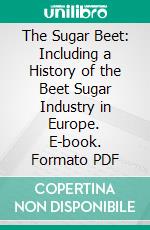 The Sugar Beet: Including a History of the Beet Sugar Industry in Europe. E-book. Formato PDF ebook