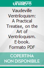 Vaudeville Ventriloquism: A Practical Treatise, on the Art of Ventriloquism. E-book. Formato PDF ebook