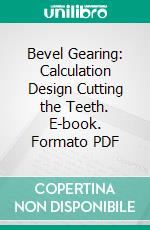 Bevel Gearing: Calculation Design Cutting the Teeth. E-book. Formato PDF ebook di Ralph E. Flanders