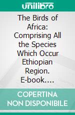 The Birds of Africa: Comprising All the Species Which Occur Ethiopian Region. E-book. Formato PDF ebook di G. E. Shelley