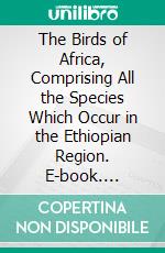 The Birds of Africa, Comprising All the Species Which Occur in the Ethiopian Region. E-book. Formato PDF ebook