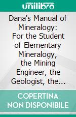 Dana's Manual of Mineralogy: For the Student of Elementary Mineralogy, the Mining Engineer, the Geologist, the Prospector, the Collector, Etc. E-book. Formato PDF ebook di William E. Ford