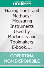 Gaging Tools and Methods: Measuring Instruments Used by Machinists and Toolmakers. E-book. Formato PDF ebook di Franklin Day Jones