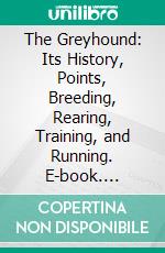 The Greyhound: Its History, Points, Breeding, Rearing, Training, and Running. E-book. Formato PDF ebook di Hugh Dalziel