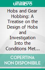 Hobs and Gear Hobbing: A Treatise on the Design of Hobs and Investigation Into the Conditions Met With Gear Hobbing. E-book. Formato PDF ebook