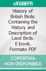 History of British Birds: Containing the History and Description of Land Birds. E-book. Formato PDF