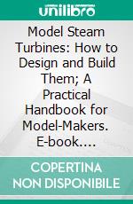 Model Steam Turbines: How to Design and Build Them; A Practical Handbook for Model-Makers. E-book. Formato PDF ebook