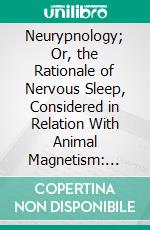 Neurypnology; Or, the Rationale of Nervous Sleep, Considered in Relation With Animal Magnetism: Illustrated by Numerous Cases of Its Successful Application, in the Relief and Cure of Disease. E-book. Formato PDF ebook