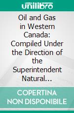 Oil and Gas in Western Canada: Compiled Under the Direction of the Superintendent Natural Resources Intelligence Branch. E-book. Formato PDF