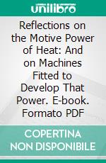 Reflections on the Motive Power of Heat: And on Machines Fitted to Develop That Power. E-book. Formato PDF ebook