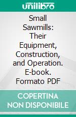 Small Sawmills: Their Equipment, Construction, and Operation. E-book. Formato PDF ebook