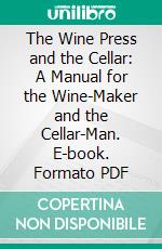 The Wine Press and the Cellar: A Manual for the Wine-Maker and the Cellar-Man. E-book. Formato PDF ebook
