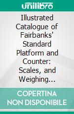 Illustrated Catalogue of Fairbanks' Standard Platform and Counter: Scales, and Weighing Appartus. E-book. Formato PDF ebook di E. T. Co Fairbanks