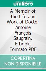 A Memoir of the Life and Work of Doctor Antoine François Saugrain. E-book. Formato PDF ebook di William Vincent Byars