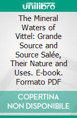 The Mineral Waters of Vittel: Grande Source and Source Salée, Their Nature and Uses. E-book. Formato PDF ebook di Edward Lassère