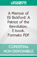 A Memoir of Eli Bickford: A Patriot of the Revolution. E-book. Formato PDF ebook di Charles I. Bushnell