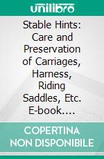 Stable Hints: Care and Preservation of Carriages, Harness, Riding Saddles, Etc. E-book. Formato PDF ebook di P. F. Murphy Co