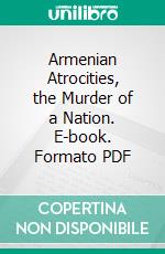 Armenian Atrocities, the Murder of a Nation. E-book. Formato PDF ebook di Arnold J. Toynbee