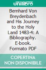 Bernhard Von Breydenbach and His Journey to the Holy Land 1483-4: A Bibliography. E-book. Formato PDF