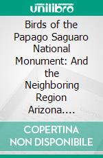 Birds of the Papago Saguaro National Monument: And the Neighboring Region Arizona. E-book. Formato PDF ebook