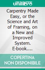 Carpentry Made Easy, or the Science and Art of Framing, on a New and Improved System. E-book. Formato PDF ebook di William E. Bell