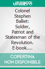 Colonel Stephen Balliet: Soldier, Patriot and Statesman of the Revolution. E-book. Formato PDF ebook