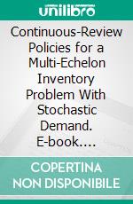 Continuous-Review Policies for a Multi-Echelon Inventory Problem With Stochastic Demand. E-book. Formato PDF ebook