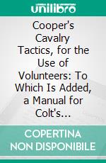 Cooper's Cavalry Tactics, for the Use of Volunteers: To Which Is Added, a Manual for Colt's Revolver. E-book. Formato PDF ebook