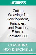 Cotton Weaving: Its Development, Principles, and Practice. E-book. Formato PDF ebook