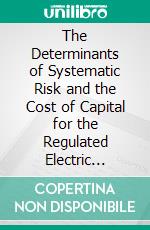 The Determinants of Systematic Risk and the Cost of Capital for the Regulated Electric Utility Industry. E-book. Formato PDF ebook di Bruce Edward Stangle