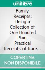 Family Receipts: Being a Collection of One Hundred Plain, Practical Receipts of Rare Value, Including Medical, Mechanical, Domestic, &C. E-book. Formato PDF ebook