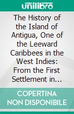 The History of the Island of Antigua, One of the Leeward Caribbees in the West Indies: From the First Settlement in 1635 to the Present Time. E-book. Formato PDF ebook di Vere Langford Oliver