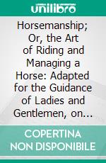 Horsemanship; Or, the Art of Riding and Managing a Horse: Adapted for the Guidance of Ladies and Gentlemen, on the Road and in the Field; With Instructions for Breaking in Colts and Young Horses. E-book. Formato PDF