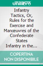 Infantry Tactics, Or, Rules for the Exercise and Manœuvres of the Confederate States Infantry in the Evolutions of the Line: Compiled, Arranged, and Adapted to Hardee's Drill. E-book. Formato PDF ebook