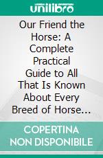 Our Friend the Horse: A Complete Practical Guide to All That Is Known About Every Breed of Horse in the World. E-book. Formato PDF ebook di Frank Townend Barton