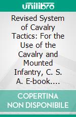 Revised System of Cavalry Tactics: For the Use of the Cavalry and Mounted Infantry, C. S. A. E-book. Formato PDF ebook di Joseph Wheeler