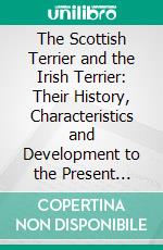 The Scottish Terrier and the Irish Terrier: Their History, Characteristics and Development to the Present Standard, Etc. E-book. Formato PDF ebook