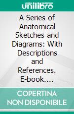 A Series of Anatomical Sketches and Diagrams: With Descriptions and References. E-book. Formato PDF ebook