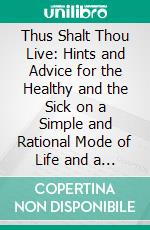 Thus Shalt Thou Live: Hints and Advice for the Healthy and the Sick on a Simple and Rational Mode of Life and a Natural Method of Cure. E-book. Formato PDF ebook di Sebastian Kneipp