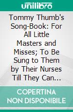 Tommy Thumb's Song-Book: For All Little Masters and Misses; To Be Sung to Them by Their Nurses Till They Can Sing Them Themselves. E-book. Formato PDF ebook